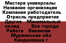 Мастера-универсалы › Название организации ­ Компания-работодатель › Отрасль предприятия ­ Другое › Минимальный оклад ­ 1 - Все города Работа » Вакансии   . Мурманская обл.,Кандалакша г.